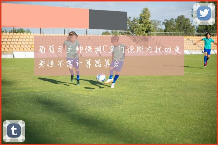葡萄牙主帅强调C罗门德斯内托的重要性不需计算器算分