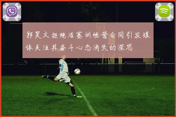 郭昊文拒绝活塞训练营合同引发媒体关注其奋斗心态消失的深思