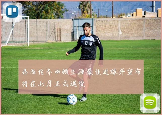 弗洛伦齐回顾生涯最佳进球并宣布将在七月正式退役