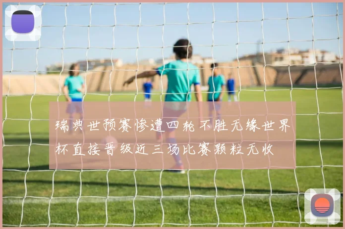 瑞典世预赛惨遭四轮不胜无缘世界杯直接晋级近三场比赛颗粒无收