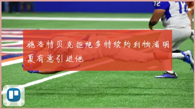 施洛特贝克拒绝多特续约利物浦明夏有意引进他