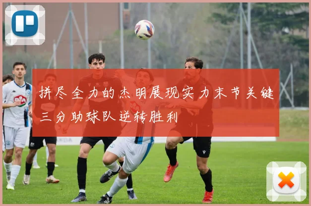 拼尽全力的杰明展现实力末节关键三分助球队逆转胜利