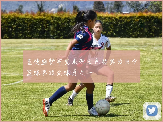 基德盛赞布克表现出色称其为当今篮球界顶尖球员之一
