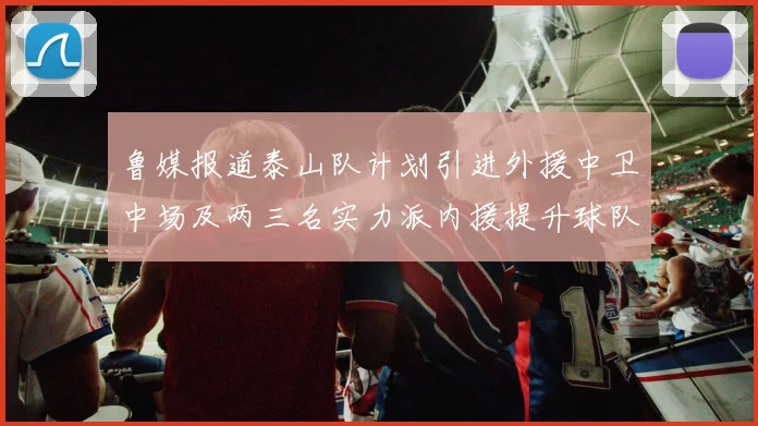 鲁媒报道泰山队计划引进外援中卫中场及两三名实力派内援提升球队竞争力