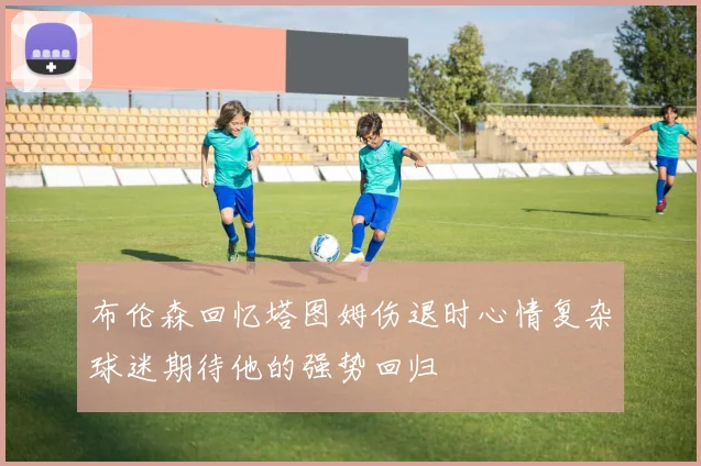 布伦森回忆塔图姆伤退时心情复杂球迷期待他的强势回归