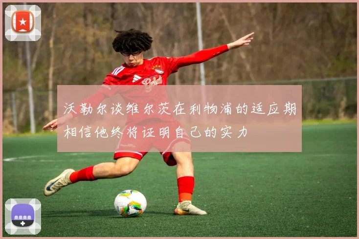 沃勒尔谈维尔茨在利物浦的适应期相信他终将证明自己的实力