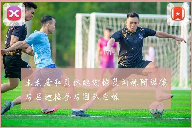 米利唐和贝林继续恢复训练阿诺德与吕迪格参与团队合练