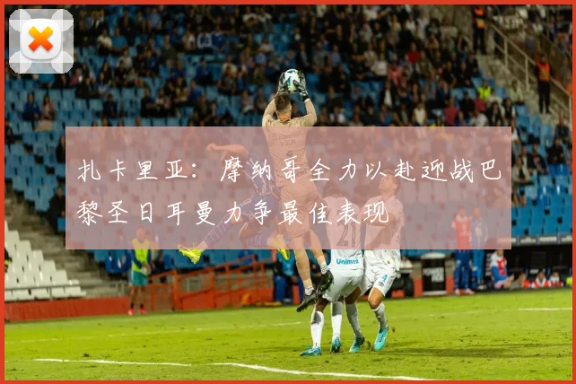 扎卡里亚：摩纳哥全力以赴迎战巴黎圣日耳曼力争最佳表现