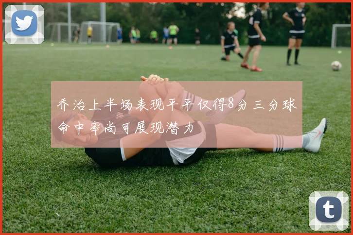 乔治上半场表现平平仅得8分三分球命中率尚可展现潜力