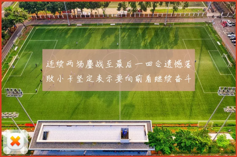 连续两场鏖战至最后一回合遗憾落败小卡坚定表示要向前看继续奋斗