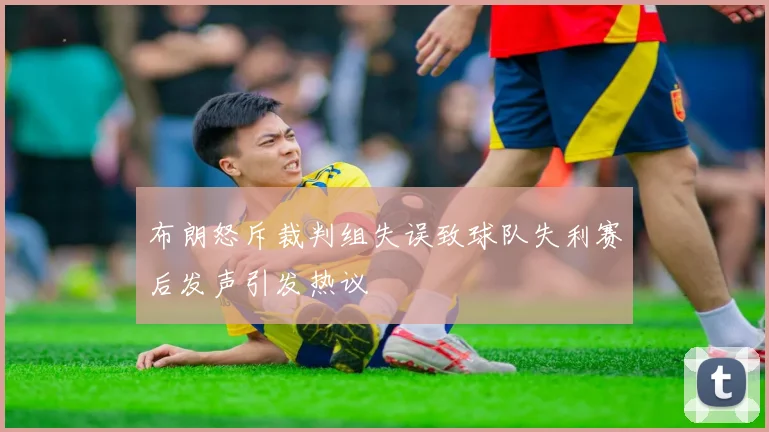 布朗怒斥裁判组失误致球队失利赛后发声引发热议
