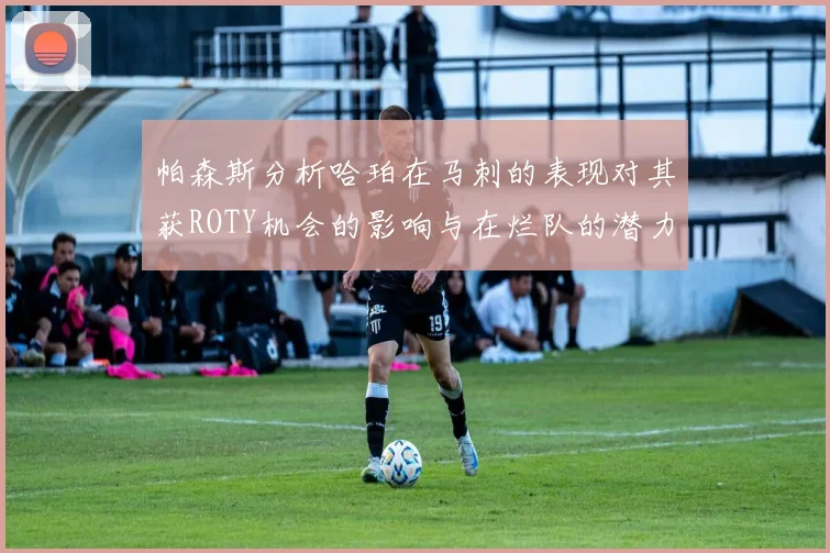 帕森斯分析哈珀在马刺的表现对其获ROTY机会的影响与在烂队的潜力
