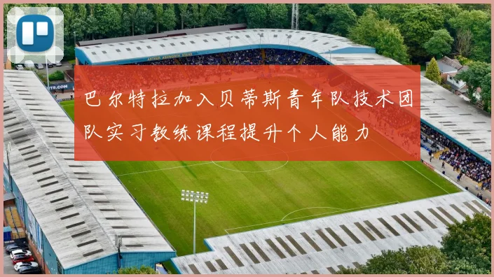 巴尔特拉加入贝蒂斯青年队技术团队实习教练课程提升个人能力