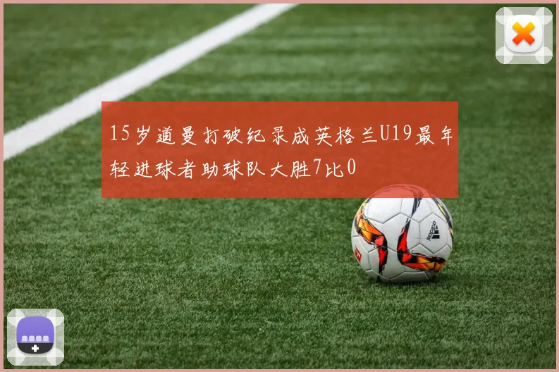 15岁道曼打破纪录成英格兰U19最年轻进球者助球队大胜7比0