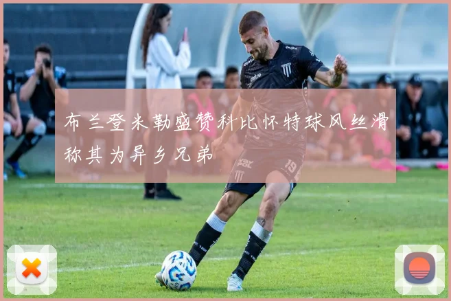 布兰登米勒盛赞科比怀特球风丝滑称其为异乡兄弟