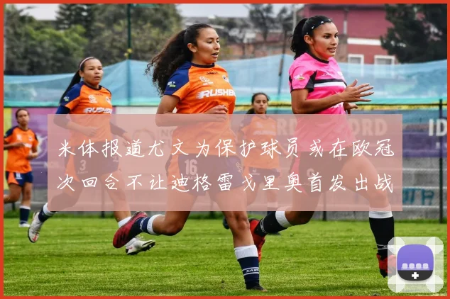 米体报道尤文为保护球员或在欧冠次回合不让迪格雷戈里奥首发出战