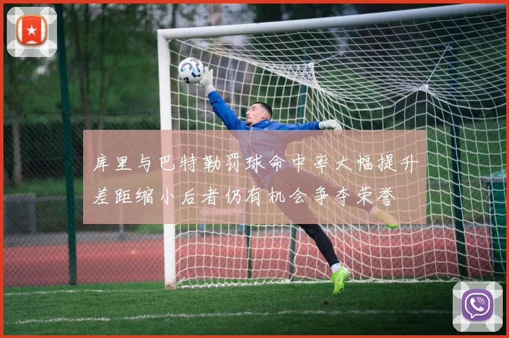 库里与巴特勒罚球命中率大幅提升差距缩小后者仍有机会争夺荣誉