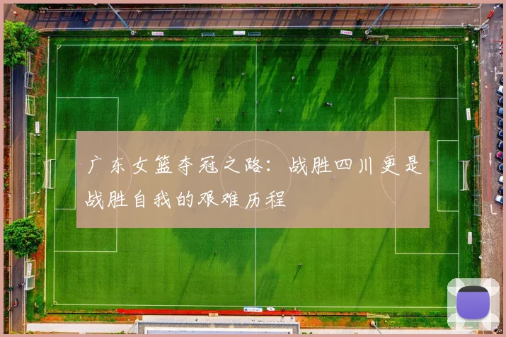 广东女篮夺冠之路：战胜四川更是战胜自我的艰难历程