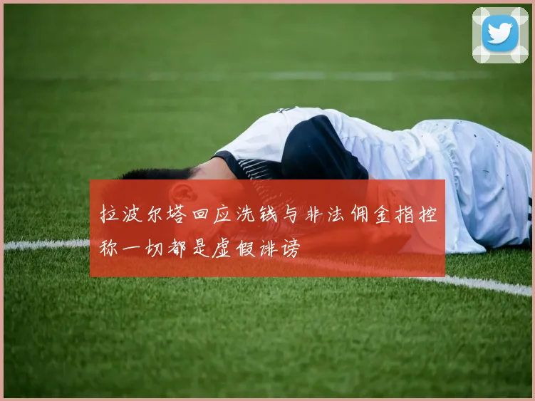 拉波尔塔回应洗钱与非法佣金指控称一切都是虚假诽谤