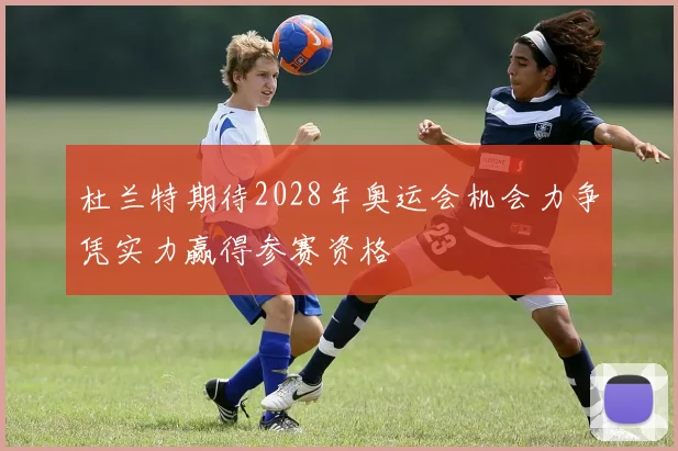 杜兰特期待2028年奥运会机会力争凭实力赢得参赛资格