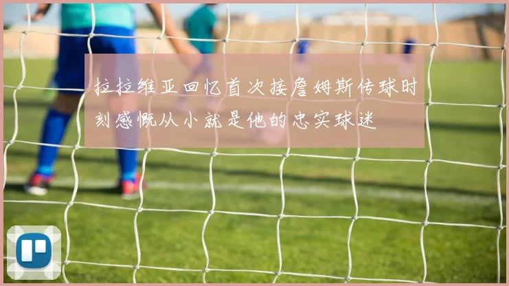 拉拉维亚回忆首次接詹姆斯传球时刻感慨从小就是他的忠实球迷