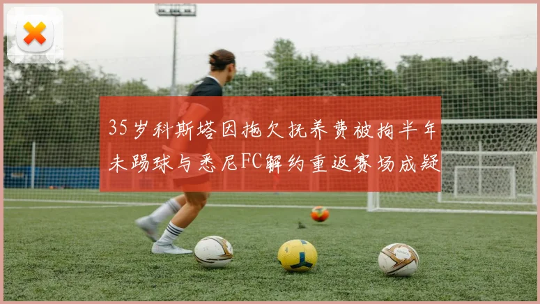 35岁科斯塔因拖欠抚养费被拘半年未踢球与悉尼FC解约重返赛场成疑