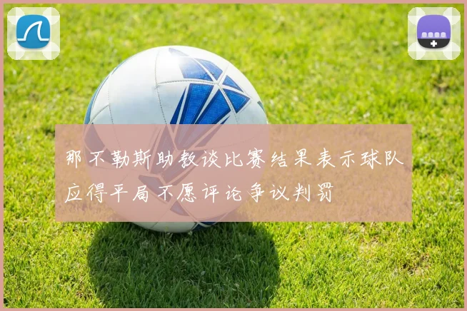 那不勒斯助教谈比赛结果表示球队应得平局不愿评论争议判罚