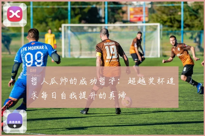 哲人瓜帅的成功哲学：超越奖杯追求每日自我提升的真谛