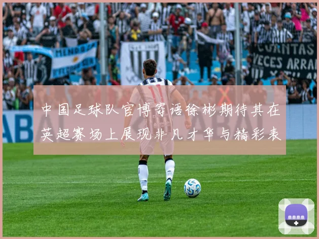 中国足球队官博寄语徐彬期待其在英超赛场上展现非凡才华与精彩表现