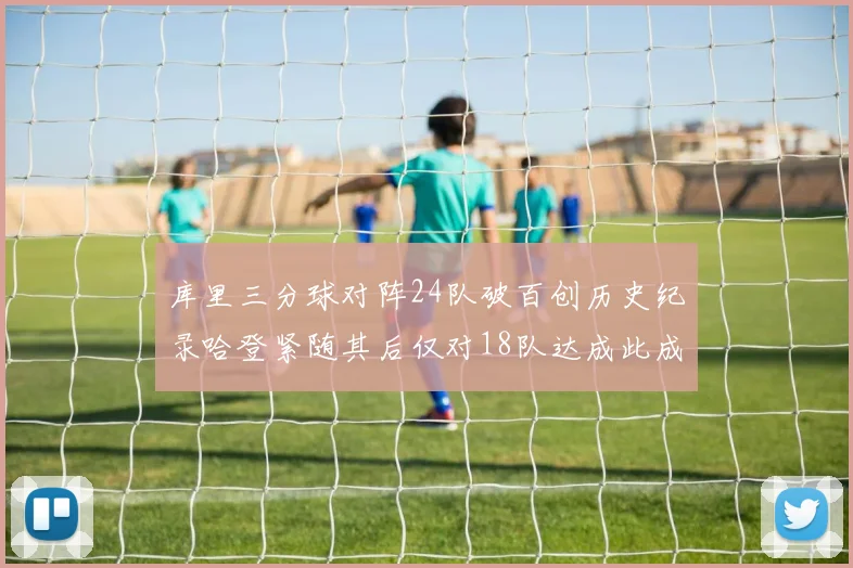 库里三分球对阵24队破百创历史纪录哈登紧随其后仅对18队达成此成就