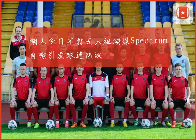 湖人今日不打五人组湖媒Spectrum自嘲引发球迷热议