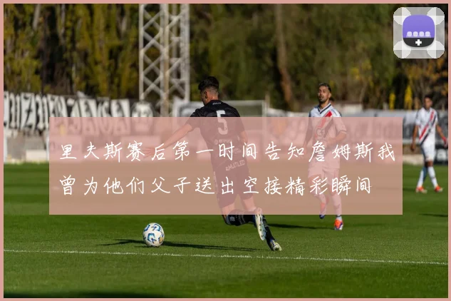 里夫斯赛后第一时间告知詹姆斯我曾为他们父子送出空接精彩瞬间