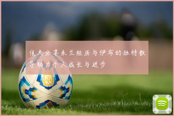 佳夫分享米兰经历与伊布的独特教导助力个人成长与进步