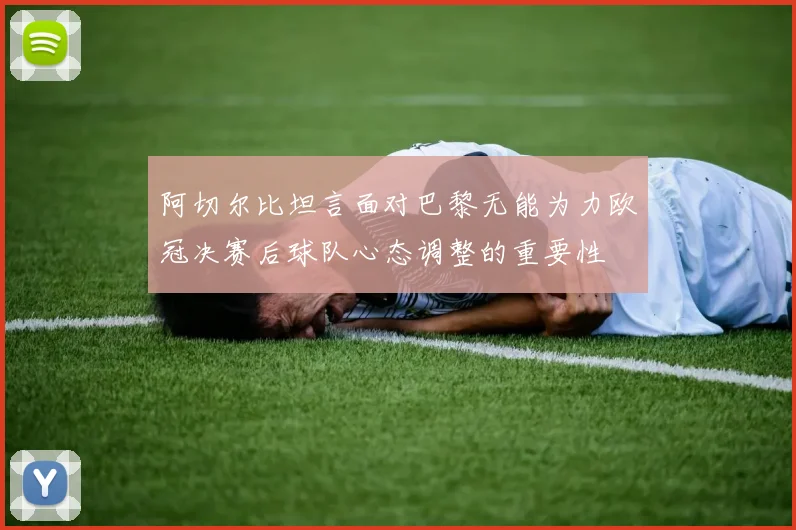 阿切尔比坦言面对巴黎无能为力欧冠决赛后球队心态调整的重要性