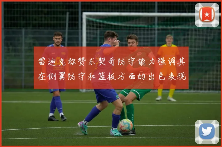 雷迪克称赞东契奇防守能力强调其在侧翼防守和篮板方面的出色表现