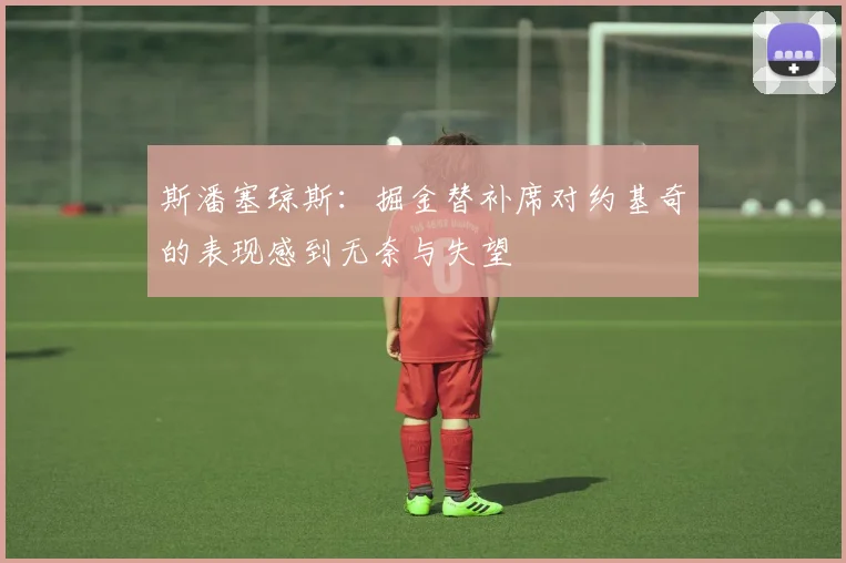 斯潘塞琼斯：掘金替补席对约基奇的表现感到无奈与失望