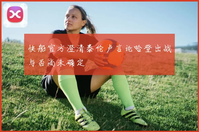 快船官方澄清泰伦卢言论哈登出战与否尚未确定