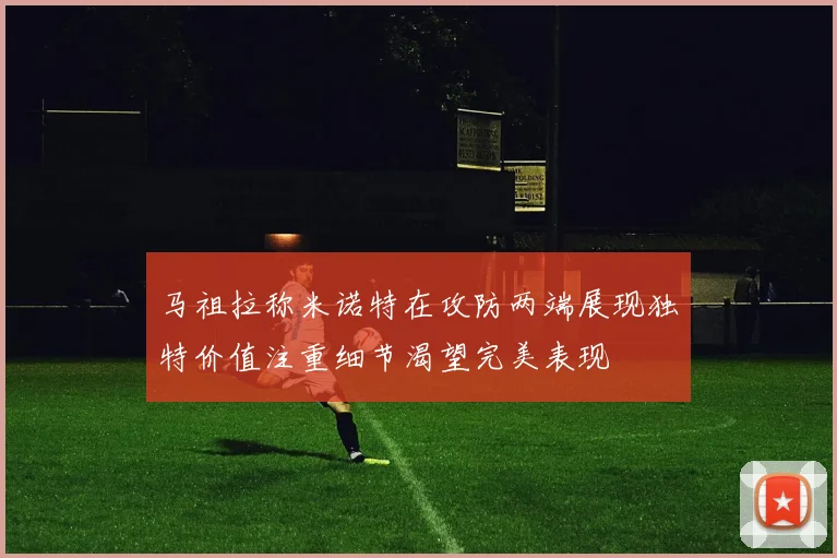 马祖拉称米诺特在攻防两端展现独特价值注重细节渴望完美表现