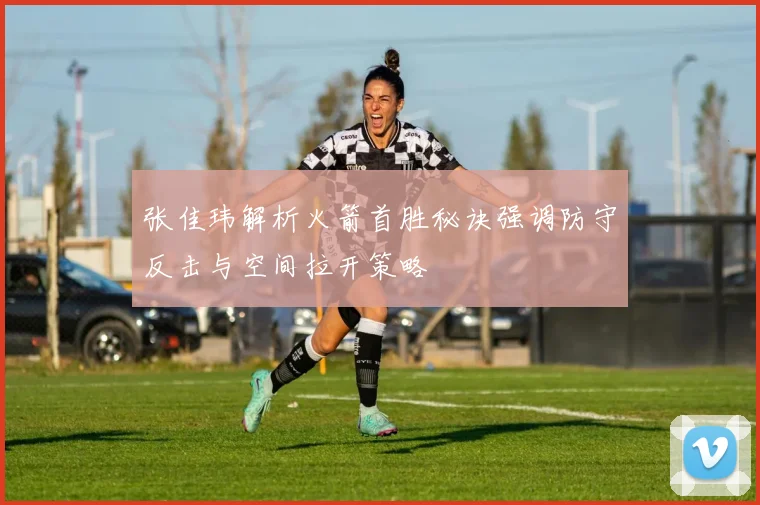 张佳玮解析火箭首胜秘诀强调防守反击与空间拉开策略